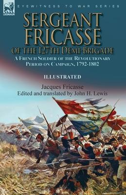 Sergeant Fricasse of the 127th Demi-Brigade: a French Soldier of the Revolutionary Period on Campaign, 1792-1802