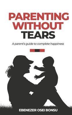 Parenting without tears a parent’s guide to complete happiness