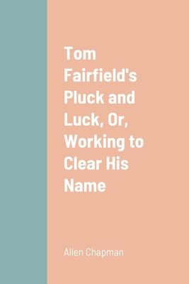 Tom Fairfield’s Pluck and Luck, Or, Working to Clear His Name