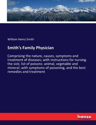 Smith’s Family Physician: Comprising the nature, causes, symptoms and treatment of diseases; with instructions for nursing the sick; list of poi