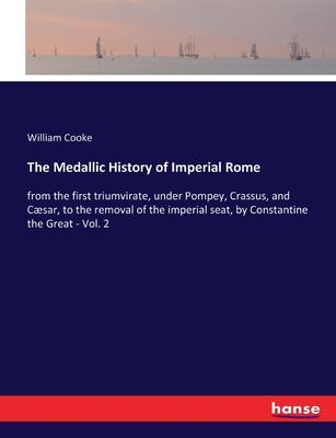 The Medallic History of Imperial Rome: from the first triumvirate, under Pompey, Crassus, and Cæsar, to the removal of the imperial seat, by Constanti