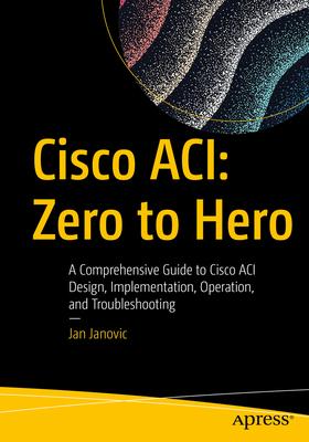 Cisco Aci: Zero to Hero: A Comprehensive Guide to Cisco Aci Design, Implementation, Operation, and Troubleshooting