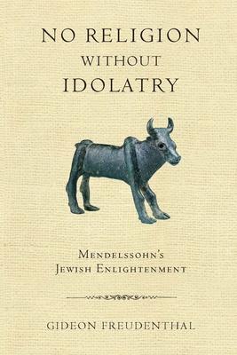 No Religion Without Idolatry: Mendelssohn’s Jewish Enlightenment