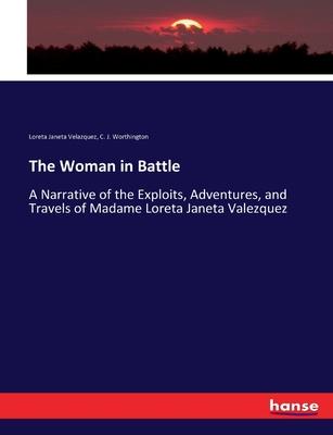 The Woman in Battle: A Narrative of the Exploits, Adventures, and Travels of Madame Loreta Janeta Valezquez