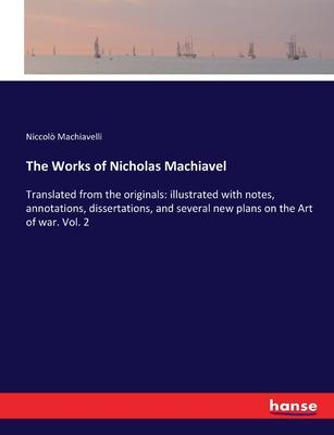 The Works of Nicholas Machiavel: Translated from the originals: illustrated with notes, annotations, dissertations, and several new plans on the Art o
