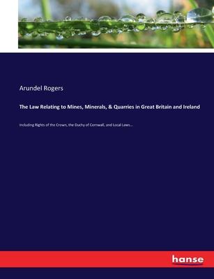 The Law Relating to Mines, Minerals, & Quarries in Great Britain and Ireland: Including Rights of the Crown, the Duchy of Cornwall, and Local Laws...