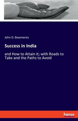 Success in India: and How to Attain it; with Roads to Take and the Paths to Avoid