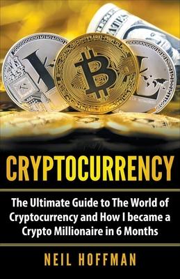 Cryptocurrency: The Ultimate Guide to The World of Cryptocurrency and How I Became a Crypto Millionaire in 6 Months