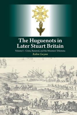 The Huguenots in Later Stuart Britain, Vol. 1: Crisis, Renewal and the Ministers’ Dilemma