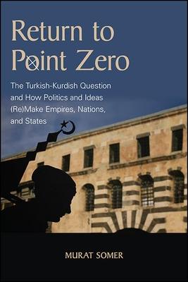 Return to Point Zero: The Turkish-Kurdish Question and How Politics and Ideas (Re)Make Empires, Nations, and States