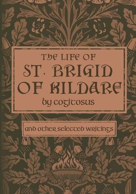 The Life of St. Brigid of Kildare by Cogitosus: And Other Selected Writings