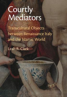 Courtly Mediators: Transcultural Objects Between Renaissance Italy and the Islamic World