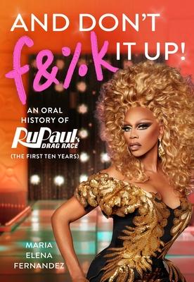 And Don’t F&%k It Up: An Untucked Oral History of Rupaul’s Drag Race (the First Ten Years)