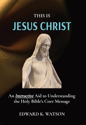 This Is Jesus Christ: An Interactive Aid to Understanding the Holy Bible’s Core Message