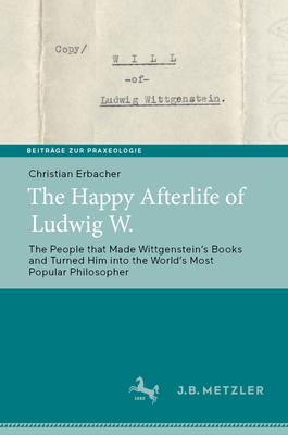 The Happy Afterlife of Ludwig W.: The People That Made Wittgensteinʼs Books and Turned Him Into the Worldʼs Most Popular Philosopher