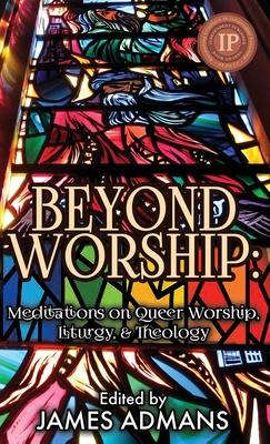 Beyond Worship: Meditations on Queer Worship, Liturgy, & Theology