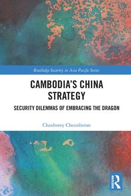 Cambodia’s China Strategy: Security Dilemmas of Embracing the Dragon