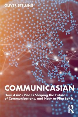 Communicasian: How Asia’s Rise Is Shaping the Future of Communications, and How to Plan for It