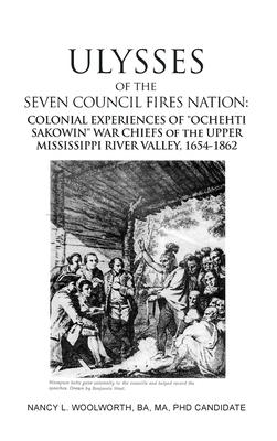 ULYSSES of the SEVEN COUNCIL FIRES NATION: COLONIAL EXPERINCES OF OCHEHTI SAKOWIN WAR CHIEFS of the UPPER MISSISIPI RIVER VALLEY, 1654-1862