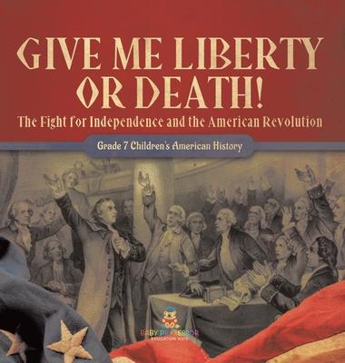 Give Me Liberty or Death! The Fight for Independence and the American Revolution Grade 7 Children’s American History