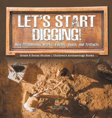 Let’s Start Digging!: How Archaeology Works, Fossils, Ruins, and Artifacts Grade 5 Social Studies Children’s Archaeology Books