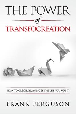 The Power of Transfocreation: How To Create, Be And Get The Life You Want