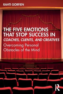 The Five Emotions That Stop Success in Coaches, Clients, and Creatives: Overcoming Personal Obstacles of the Mind