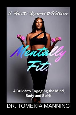 Mentally Fit: A Guide to Engaging the Mind, Body and Spirit: A Holistic Approach to Wellness