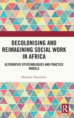 Decolonising and Reimagining Social Work in Africa: Alternative Epistemologies and Practice Models