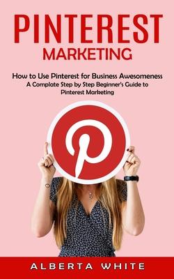 Pinterest Marketing: How to Use Pinterest for Business Awesomeness (A Complate Step by Step Beginner’s Guide to Pinterest Marketing)