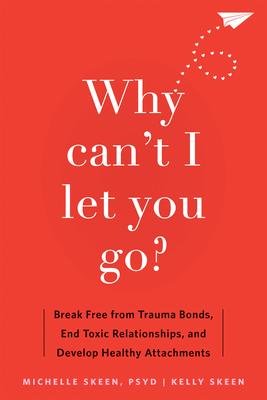 Why Can’t I Let You Go?: Break Free from Trauma Bonds, End Toxic Relationships, and Develop Healthy Attachments