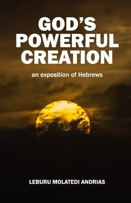 God’s Powerful Creation: an exposition of Hebrews