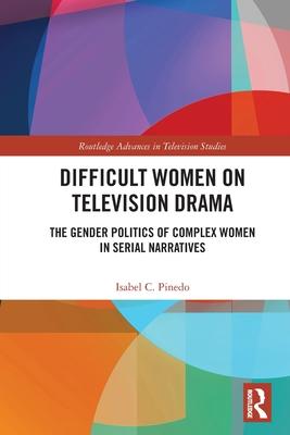 Difficult Women on Television Drama: The Gender Politics of Complex Women in Serial Narratives