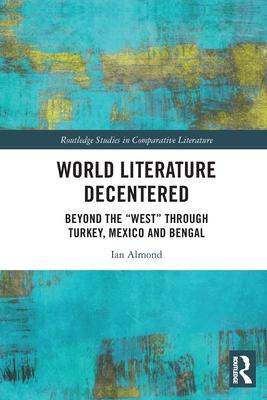 World Literature Decentered: Beyond the West Through Turkey, Mexico and Bengal