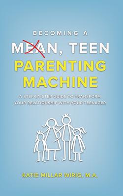 Becoming a Mean, Teen Parenting Machine: A step-by-step guide to transforming your relationship with your teenager