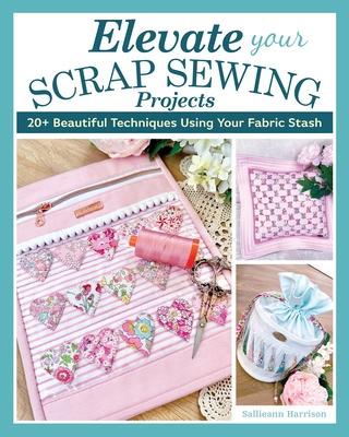 Elevate Your Scrap Sewing Projects: 20 Beautiful Techniques Using Your Fabric Stash