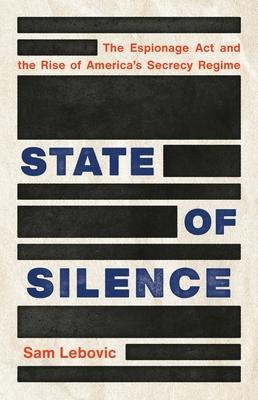 State of Silence: The Espionage ACT and the Rise of America’s Secrecy Regime