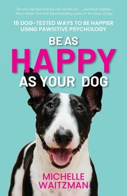 Be as Happy as Your Dog: 16 Dog-Tested Ways to Be Happier Using Pawsitive Psychology