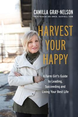 Harvest Your Happy: A Farm Girl’s Guide to Leading, Succeeding and Living Your Best Life