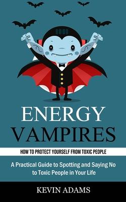 Energy Vampires: How to Protect Yourself From Toxic People (A Practical Guide to Spotting and Saying No to Toxic People in Your Life)