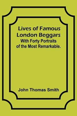 Lives of Famous London Beggars: With Forty Portraits of the Most Remarkable.