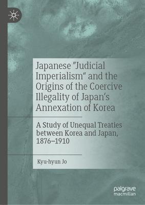 Japanese Judicial Imperialism and the Origins of the Coercive Illegality of Japan’s Annexation of Korea: A Study of Unequal Treaties Between Korea and