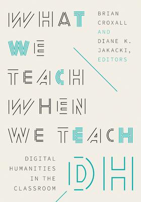 What We Teach When We Teach Dh: Digital Humanities in the Classroom