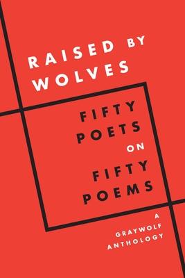 Raised by Wolves: Fifty Poets on Fifty Poems a Graywolf Anthology