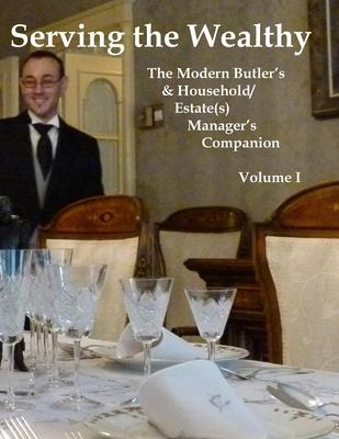 Serving the Wealthy: The Modern Butler’s & Household/Estate(s) Manager’s Companion, Volume I