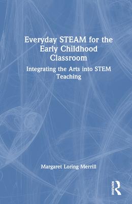 Everyday Steam for the Early Childhood Classroom: Integrating the Arts Into Stem Teaching