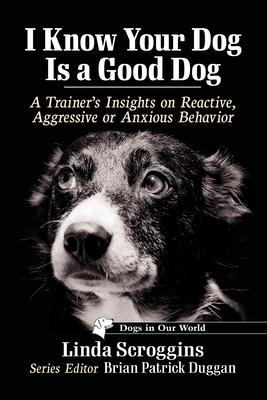 I Know Your Dog Is a Good Dog: A Trainer’s Insights on Reactive, Aggressive or Anxious Behavior