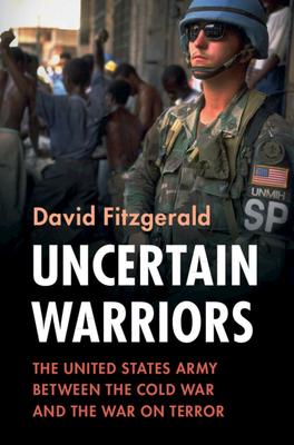 Uncertain Warriors: The United States Army Between the Cold War and the War on Terror