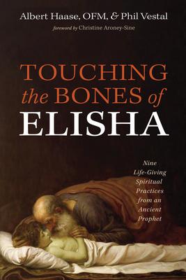 Touching the Bones of Elisha: Nine Life-Giving Spiritual Practices from an Ancient Prophet