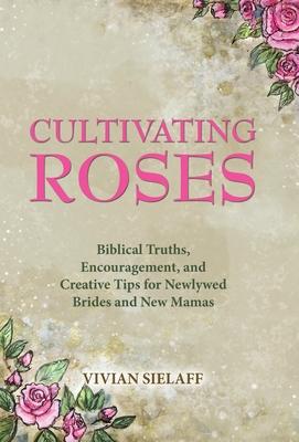 Cultivating Roses: Biblical Truths, Encouragement, and Creative Tips for Newlywed Brides and New Mamas